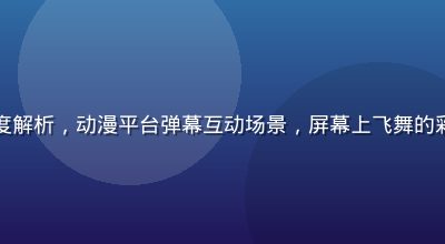 弹幕文化深度解析，动漫平台弹幕互动场景，屏幕上飞舞的彩色弹幕文字